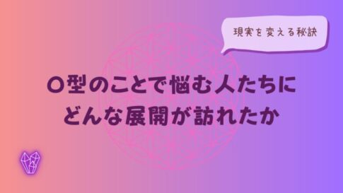 O型のことで悩む人たちに、どんな展開が訪れたか｜現実を変える秘訣